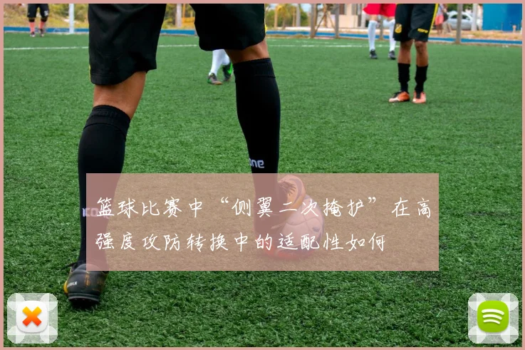 篮球比赛中“侧翼二次掩护”在高强度攻防转换中的适配性如何