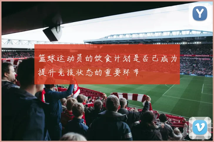 篮球运动员的饮食计划是否已成为提升竞技状态的重要环节