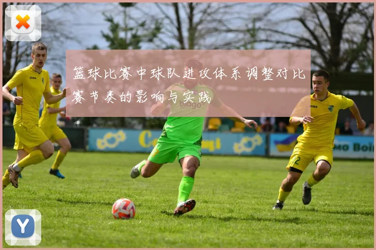 篮球比赛中球队进攻体系调整对比赛节奏的影响与实践