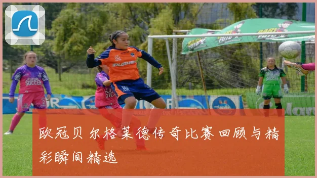 欧冠贝尔格莱德传奇比赛回顾与精彩瞬间精选