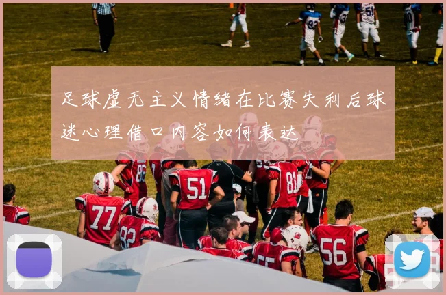 足球虚无主义情绪在比赛失利后球迷心理借口内容如何表达