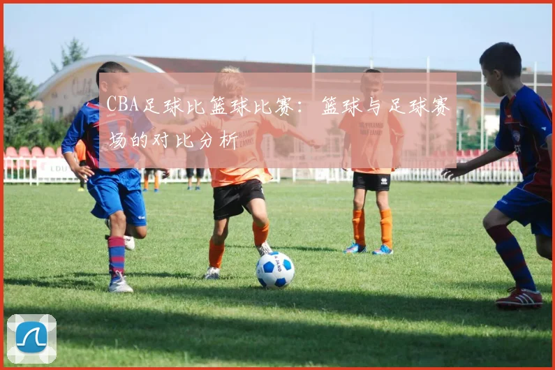 CBA足球比篮球比赛：篮球与足球赛场的对比分析