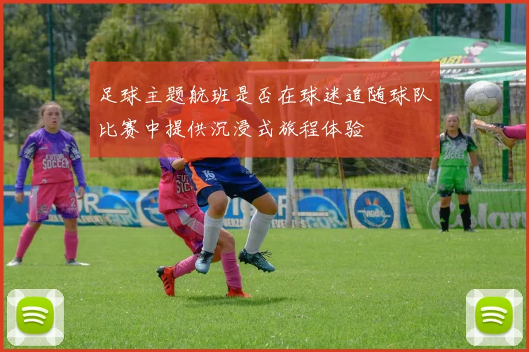 足球主题航班是否在球迷追随球队比赛中提供沉浸式旅程体验