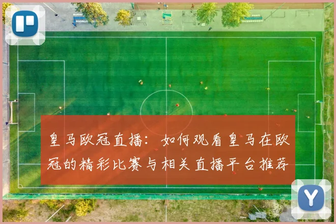 皇马欧冠直播：如何观看皇马在欧冠的精彩比赛与相关直播平台推荐