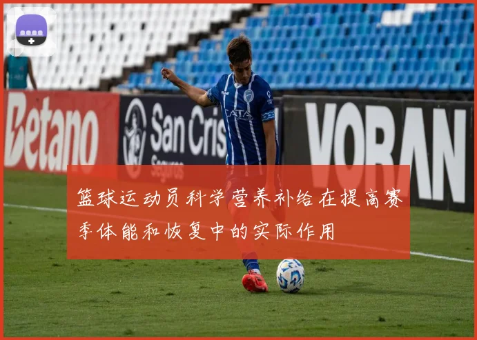篮球运动员科学营养补给在提高赛季体能和恢复中的实际作用