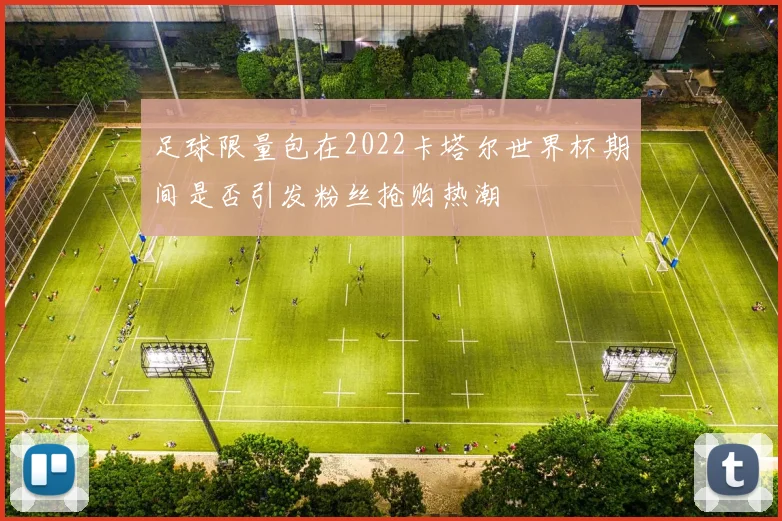 足球限量包在2022卡塔尔世界杯期间是否引发粉丝抢购热潮