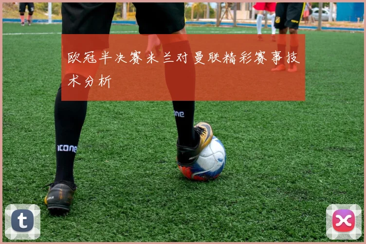 欧冠半决赛米兰对曼联精彩赛事技术分析