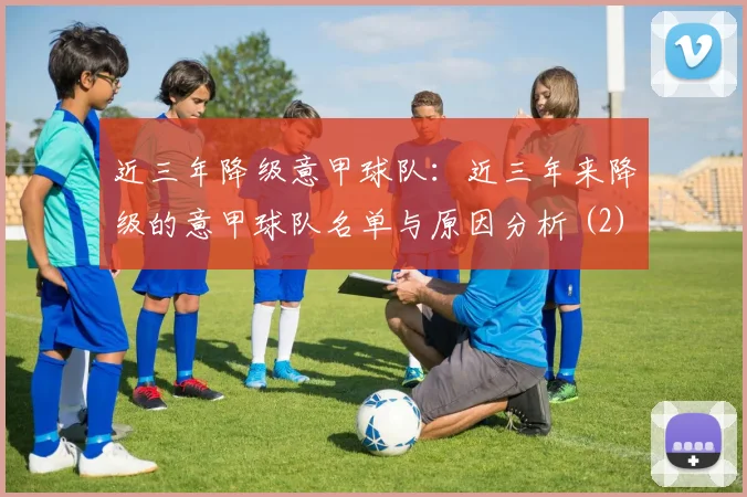 近三年降级意甲球队:近三年来降级的意甲球队名单与原因分析 (2)