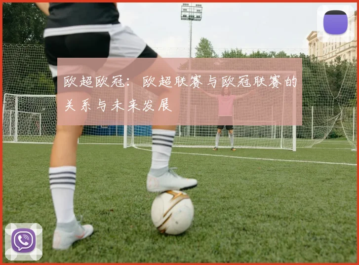 欧超欧冠：欧超联赛与欧冠联赛的关系与未来发展