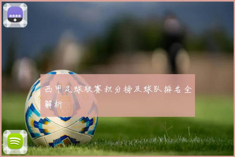 西甲足球联赛积分榜及球队排名全解析