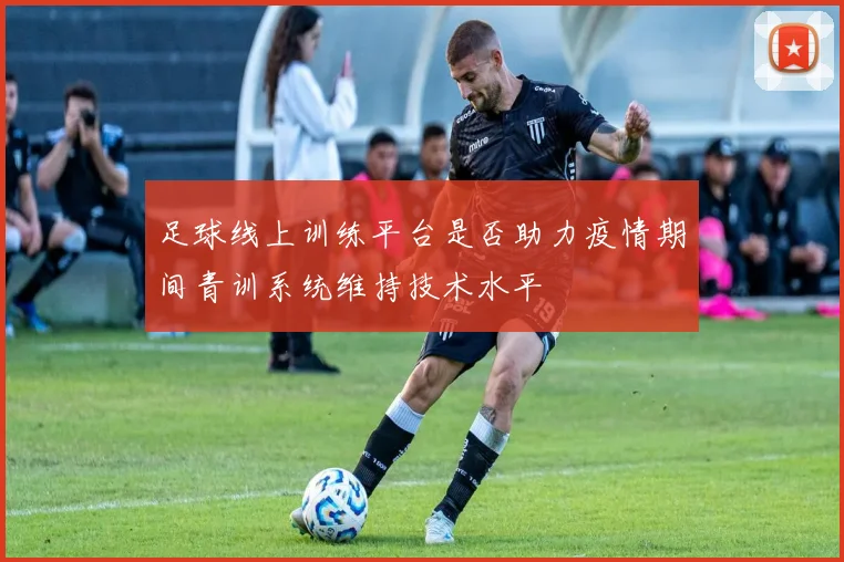 足球线上训练平台是否助力疫情期间青训系统维持技术水平