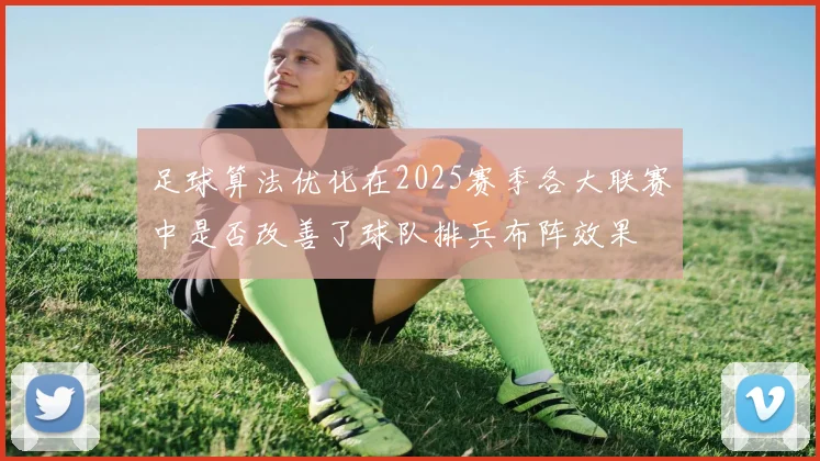 足球算法优化在2025赛季各大联赛中是否改善了球队排兵布阵效果