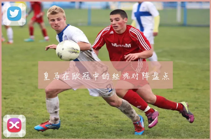 皇马在欧冠中的经典对阵盘点